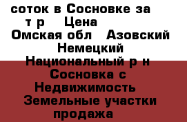 10 соток в Сосновке за 250 т.р. › Цена ­ 250 000 - Омская обл., Азовский Немецкий Национальный р-н, Сосновка с. Недвижимость » Земельные участки продажа   